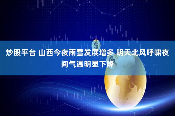 炒股平台 山西今夜雨雪发展增多 明天北风呼啸夜间气温明显下降