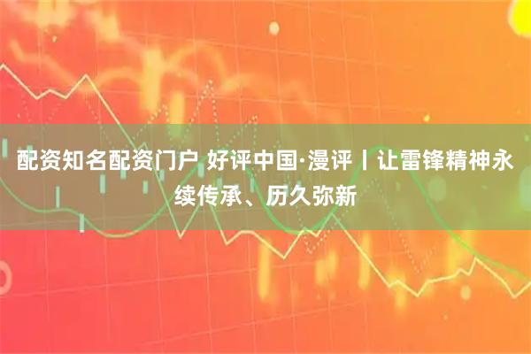 配资知名配资门户 好评中国·漫评丨让雷锋精神永续传承、历久弥新