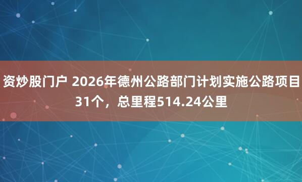 资炒股门户 2026年德州公路部门计划实施公路项目31个，总里程514.24公里