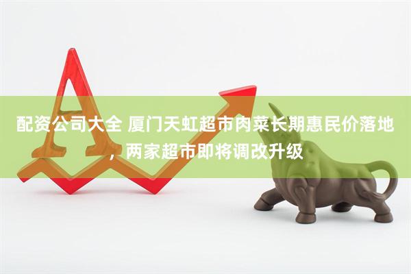 配资公司大全 厦门天虹超市肉菜长期惠民价落地，两家超市即将调改升级