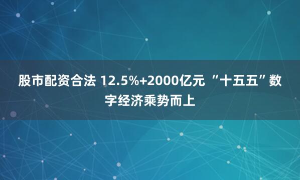 股市配资合法 12.5%+2000亿元 “十五五”数字经济乘势而上