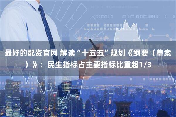 最好的配资官网 解读“十五五”规划《纲要（草案）》：民生指标占主要指标比重超1/3
