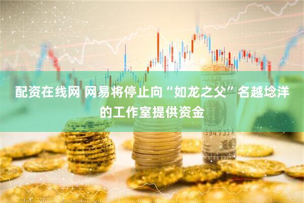配资在线网 网易将停止向“如龙之父”名越埝洋的工作室提供资金