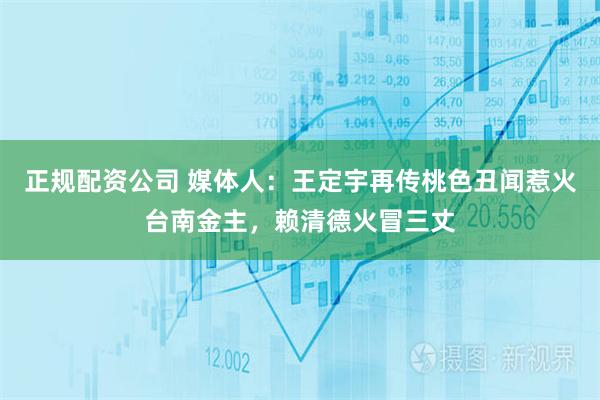 正规配资公司 媒体人：王定宇再传桃色丑闻惹火台南金主，赖清德火冒三丈