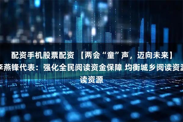 配资手机股票配资 【两会“童”声，迈向未来】李燕锋代表：强化全民阅读资金保障 均衡城乡阅读资源