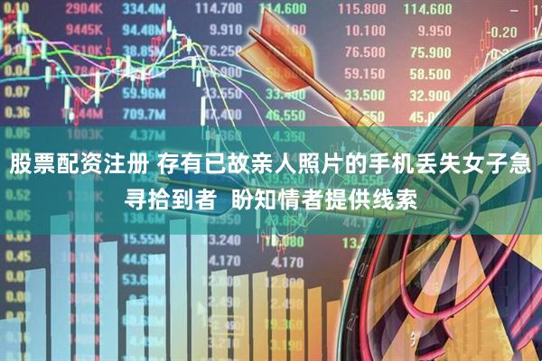 股票配资注册 存有已故亲人照片的手机丢失女子急寻拾到者  盼知情者提供线索