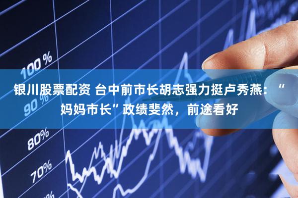 银川股票配资 台中前市长胡志强力挺卢秀燕：“妈妈市长”政绩斐然，前途看好