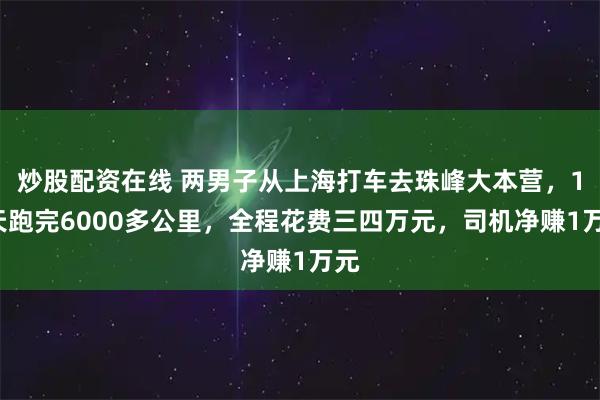 炒股配资在线 两男子从上海打车去珠峰大本营，13天跑完6000多公里，全程花费三四万元，司机净赚1万元