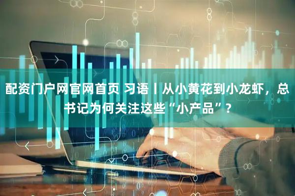 配资门户网官网首页 习语丨从小黄花到小龙虾，总书记为何关注这些“小产品”？