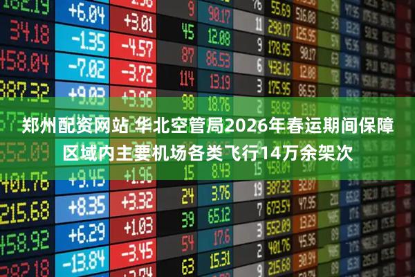 郑州配资网站 华北空管局2026年春运期间保障区域内主要机场各类飞行14万余架次