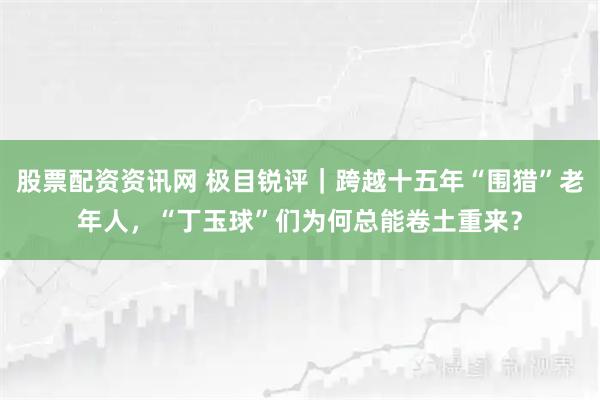股票配资资讯网 极目锐评｜跨越十五年“围猎”老年人，“丁玉球”们为何总能卷土重来？