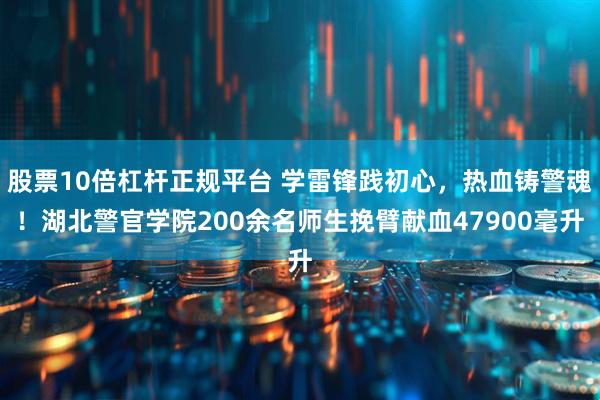 股票10倍杠杆正规平台 学雷锋践初心，热血铸警魂！湖北警官学院200余名师生挽臂献血47900毫升