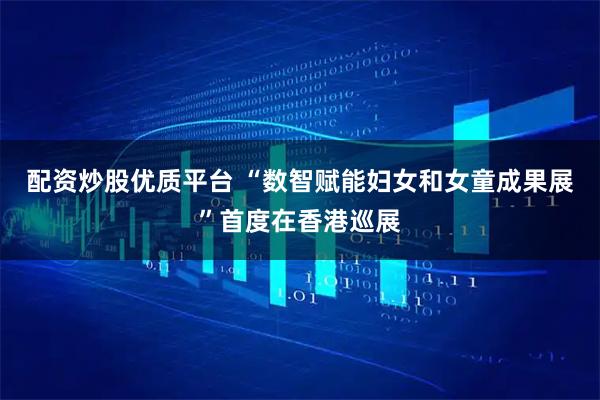 配资炒股优质平台 “数智赋能妇女和女童成果展”首度在香港巡展