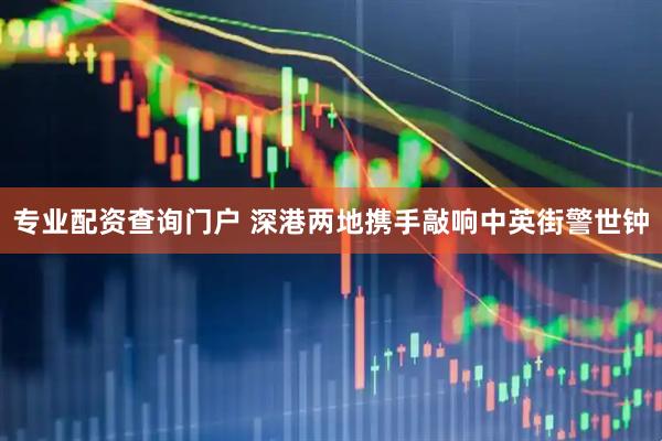 专业配资查询门户 深港两地携手敲响中英街警世钟