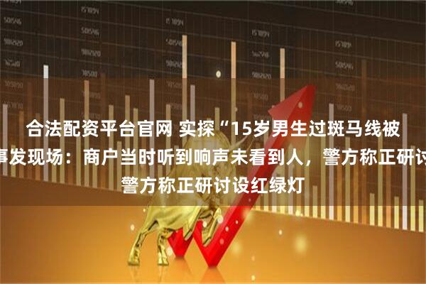 合法配资平台官网 实探“15岁男生过斑马线被撞身亡”事发现场：商户当时听到响声未看到人，警方称正研讨设红绿灯