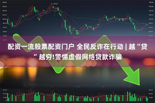 配资一流股票配资门户 全民反诈在行动 | 越“贷”越穷!警惕虚假网络贷款诈骗