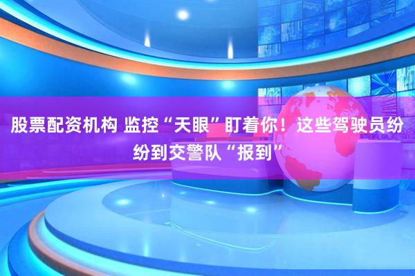 股票配资机构 监控“天眼”盯着你！这些驾驶员纷纷到交警队“报到”