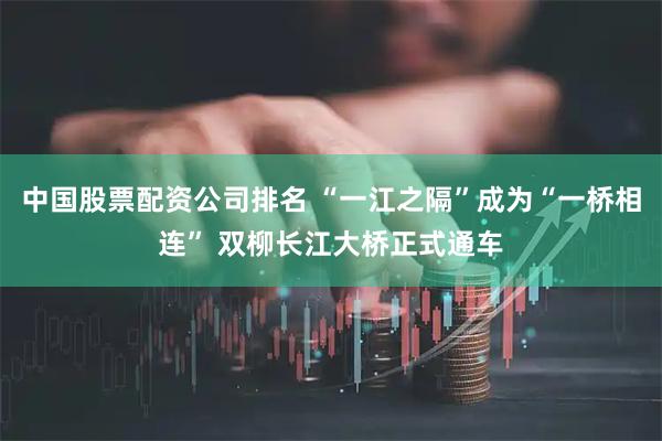 中国股票配资公司排名 “一江之隔”成为“一桥相连” 双柳长江大桥正式通车