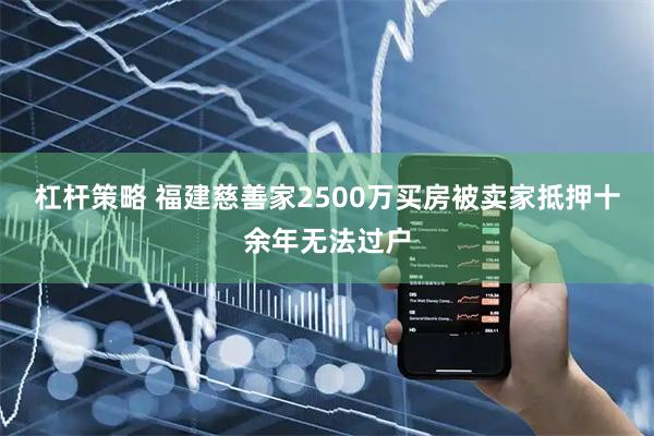杠杆策略 福建慈善家2500万买房被卖家抵押十余年无法过户