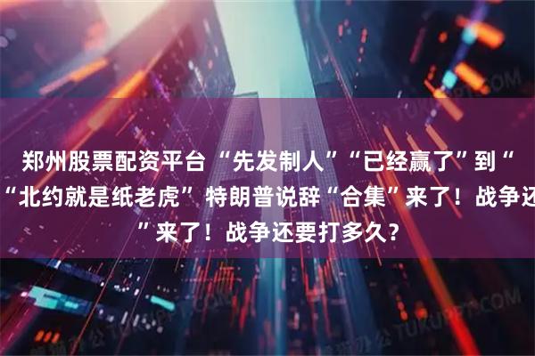 郑州股票配资平台 “先发制人”“已经赢了”到“没那么快”“北约就是纸老虎” 特朗普说辞“合集”来了！战争还要打多久？
