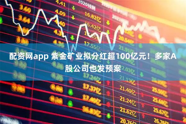 配资网app 紫金矿业拟分红超100亿元！多家A股公司也发预案