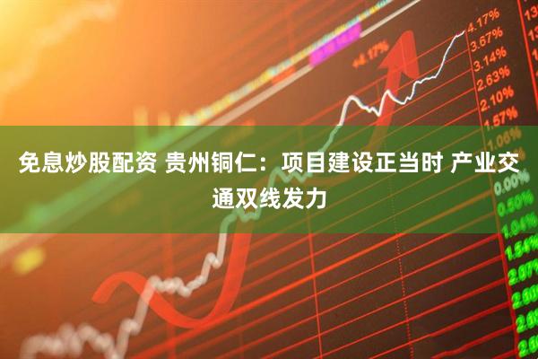 免息炒股配资 贵州铜仁：项目建设正当时 产业交通双线发力