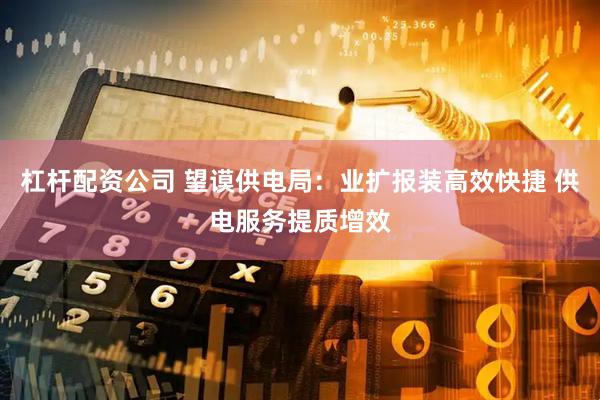 杠杆配资公司 望谟供电局：业扩报装高效快捷 供电服务提质增效
