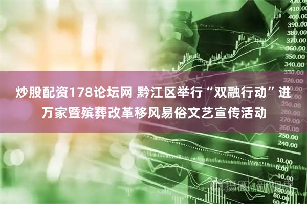 炒股配资178论坛网 黔江区举行“双融行动”进万家暨殡葬改革移风易俗文艺宣传活动