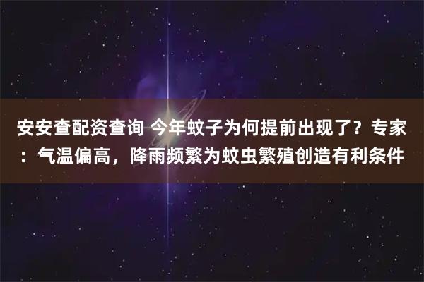 安安查配资查询 今年蚊子为何提前出现了？专家：气温偏高，降雨频繁为蚊虫繁殖创造有利条件