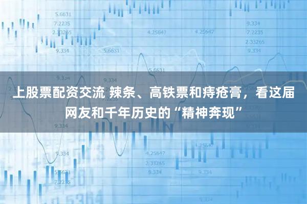 上股票配资交流 辣条、高铁票和痔疮膏，看这届网友和千年历史的“精神奔现”
