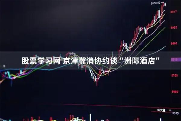 股票学习网 京津冀消协约谈“洲际酒店”