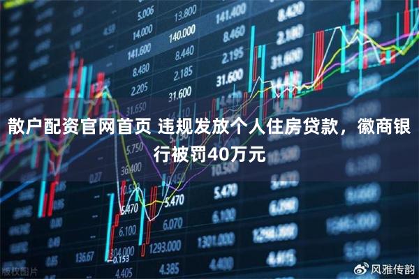 散户配资官网首页 违规发放个人住房贷款，徽商银行被罚40万元