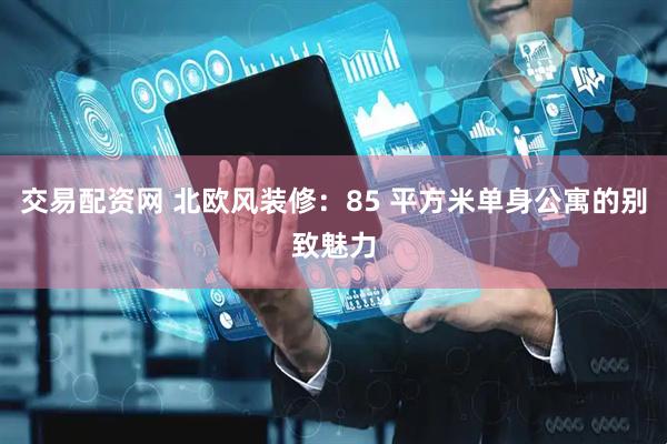 交易配资网 北欧风装修：85 平方米单身公寓的别致魅力