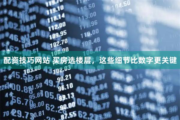 配资技巧网站 买房选楼层，这些细节比数字更关键