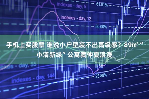 手机上买股票 谁说小户型装不出高级感？89㎡“小清新绿”公寓藏仲夏浪漫