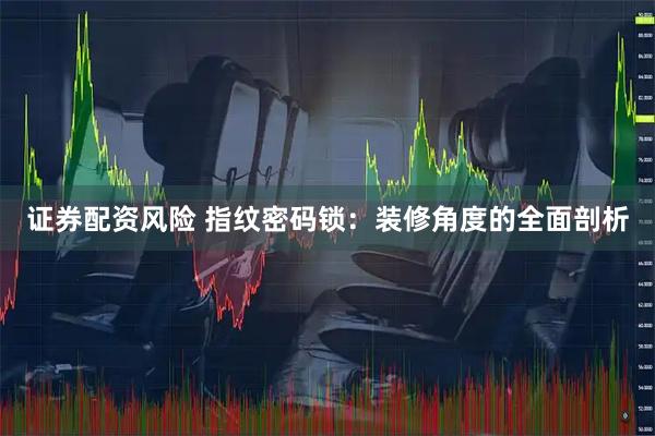 证券配资风险 指纹密码锁：装修角度的全面剖析