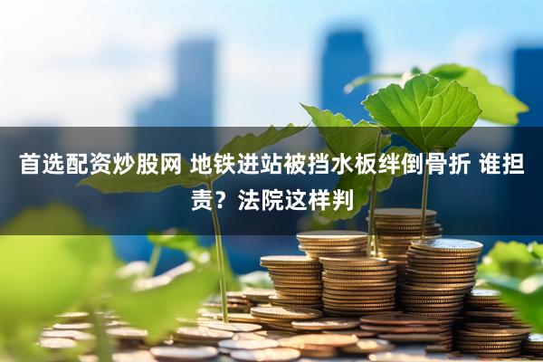 首选配资炒股网 地铁进站被挡水板绊倒骨折 谁担责？法院这样判