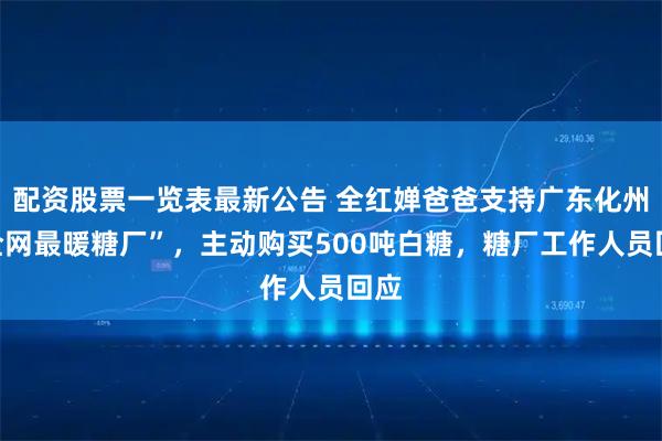 配资股票一览表最新公告 全红婵爸爸支持广东化州“全网最暖糖厂”，主动购买500吨白糖，糖厂工作人员回应