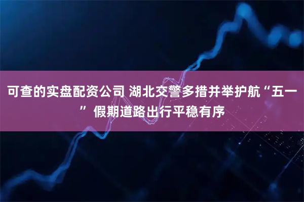 可查的实盘配资公司 湖北交警多措并举护航“五一” 假期道路出行平稳有序