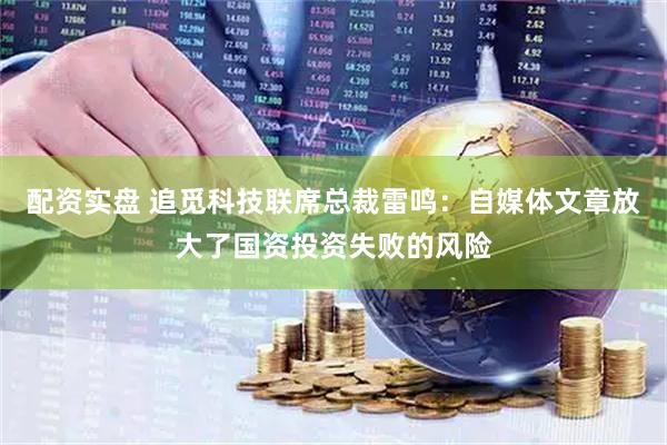 配资实盘 追觅科技联席总裁雷鸣：自媒体文章放大了国资投资失败的风险