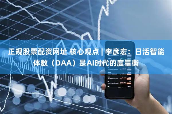 正规股票配资网址 核心观点 | 李彦宏：日活智能体数（DAA）是AI时代的度量衡
