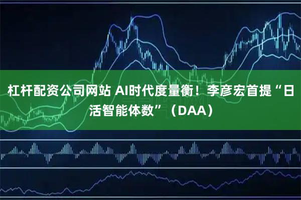 杠杆配资公司网站 AI时代度量衡！李彦宏首提“日活智能体数”（DAA）